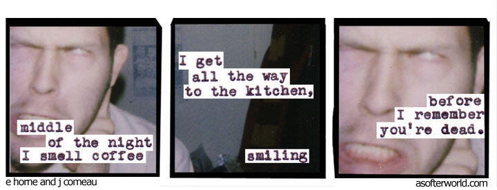 middle of the night i smell coffee // i get all the way to the kitchen, smiling // before i remember you're dead.