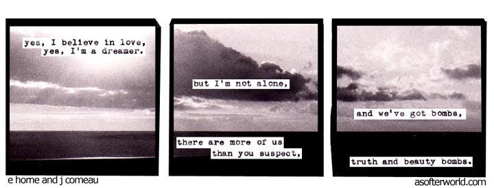 yes, i believe in love. yes, i'm a dreamer // but i'm not alone, there are more of us than you suspect // and we've got bombs, truth and beauty bombs.