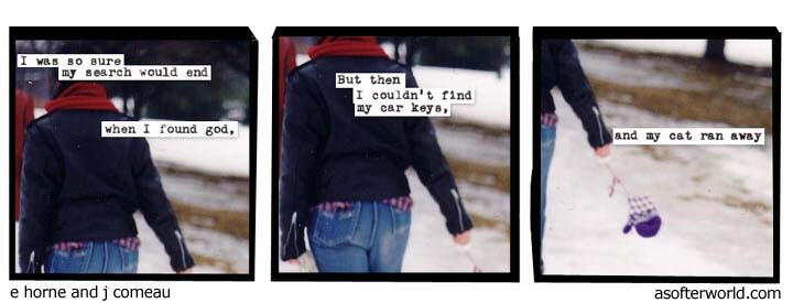 i was so sure my search would end when i found god // but then i couldn't find my car keys // and my cat ran away